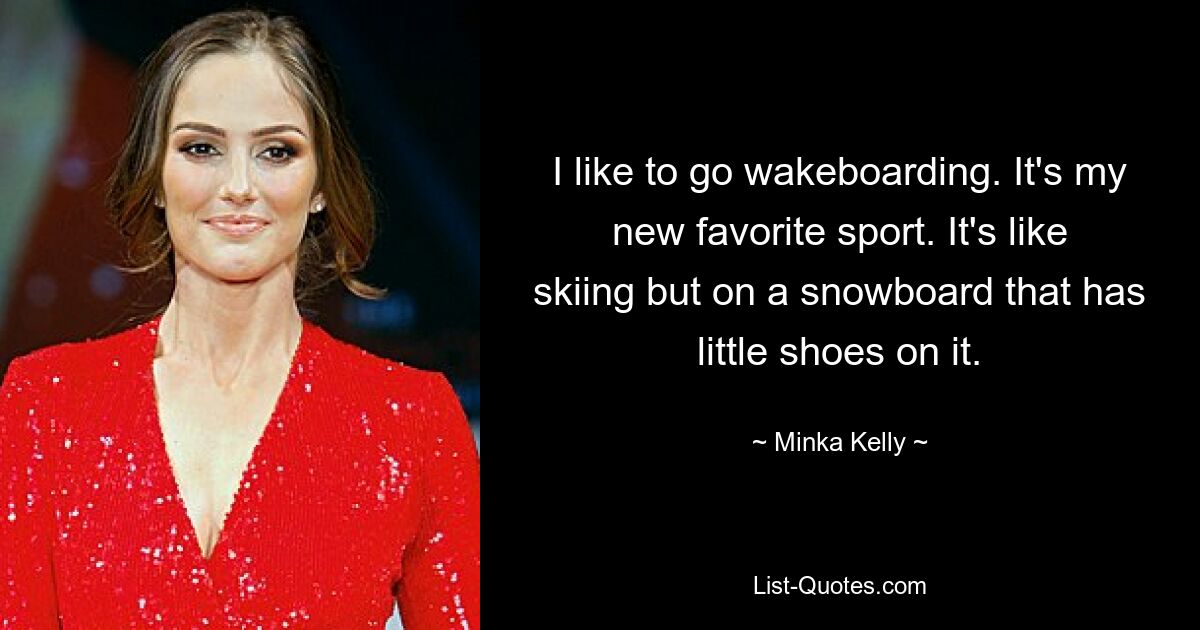 I like to go wakeboarding. It's my new favorite sport. It's like skiing but on a snowboard that has little shoes on it. — © Minka Kelly