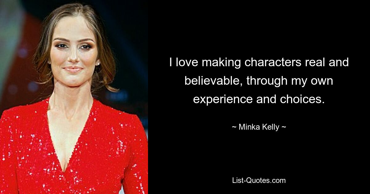 I love making characters real and believable, through my own experience and choices. — © Minka Kelly