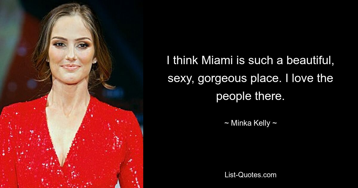 I think Miami is such a beautiful, sexy, gorgeous place. I love the people there. — © Minka Kelly