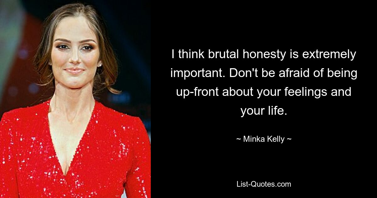 I think brutal honesty is extremely important. Don't be afraid of being up-front about your feelings and your life. — © Minka Kelly