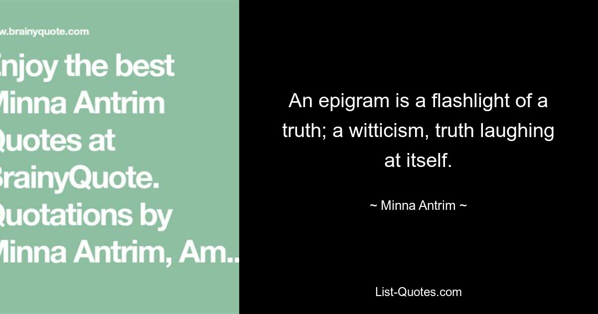 An epigram is a flashlight of a truth; a witticism, truth laughing at itself. — © Minna Antrim