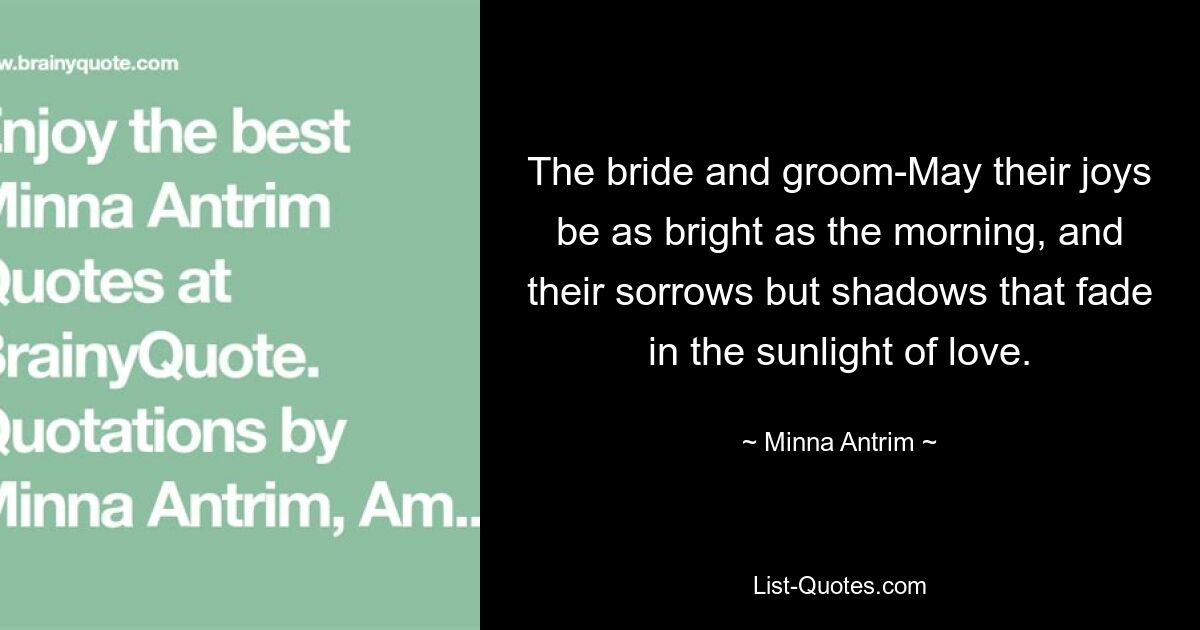 The bride and groom-May their joys be as bright as the morning, and their sorrows but shadows that fade in the sunlight of love. — © Minna Antrim