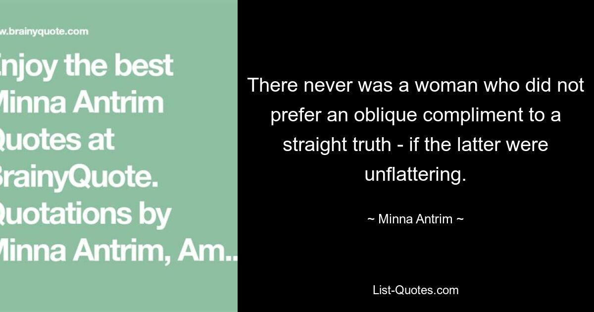 There never was a woman who did not prefer an oblique compliment to a straight truth - if the latter were unflattering. — © Minna Antrim