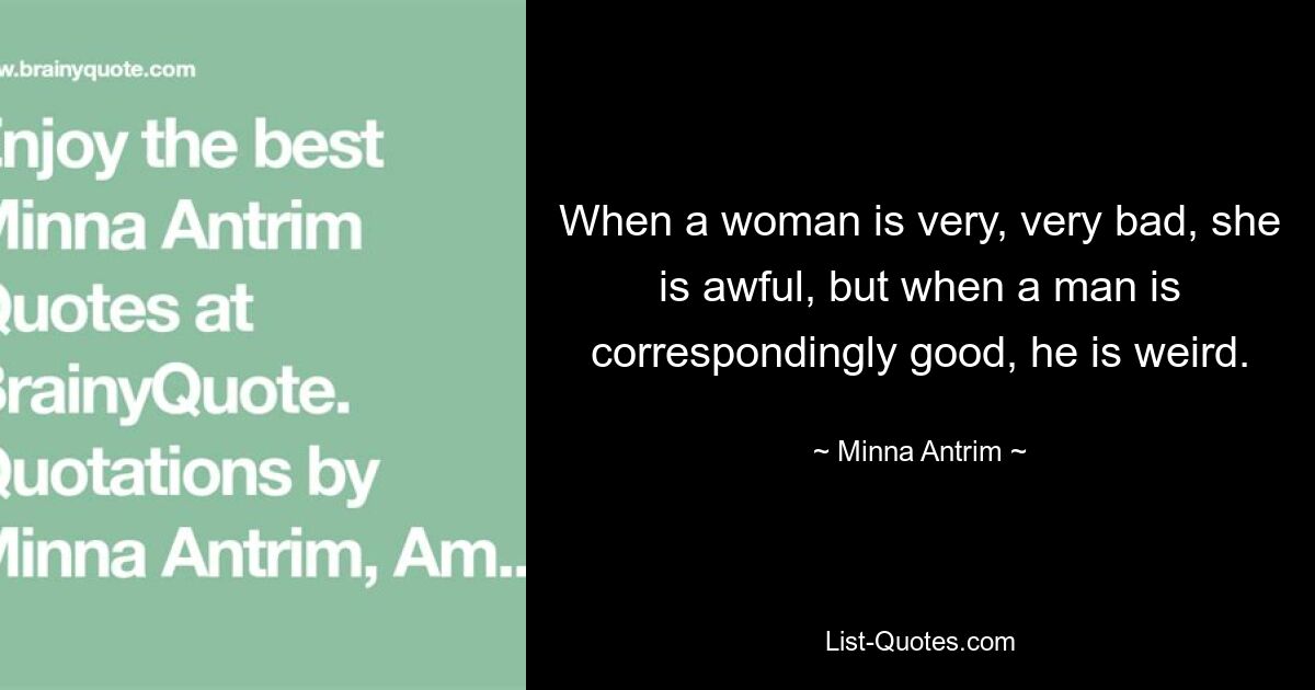 When a woman is very, very bad, she is awful, but when a man is correspondingly good, he is weird. — © Minna Antrim