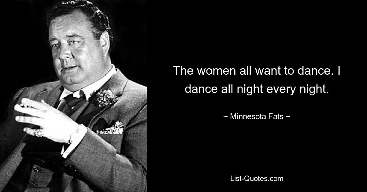 The women all want to dance. I dance all night every night. — © Minnesota Fats