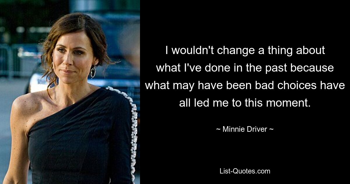 I wouldn't change a thing about what I've done in the past because what may have been bad choices have all led me to this moment. — © Minnie Driver