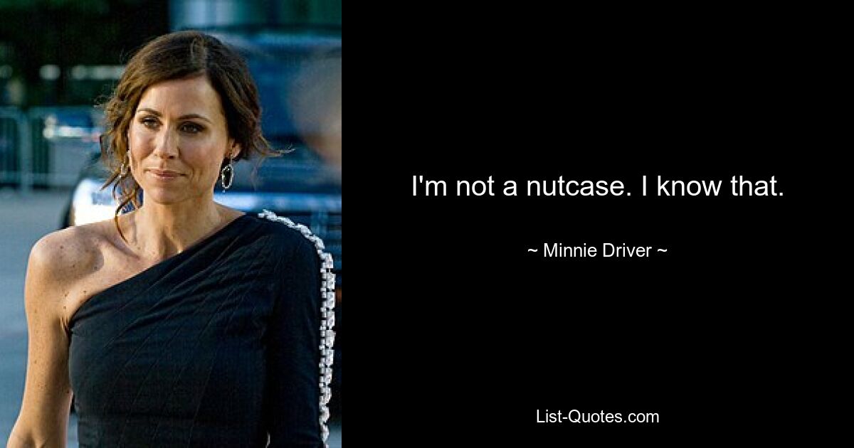 I'm not a nutcase. I know that. — © Minnie Driver