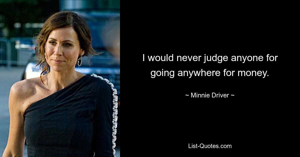Я бы никогда не осудил кого-либо за то, что он куда-то пошел ради денег. — © Минни Драйвер 