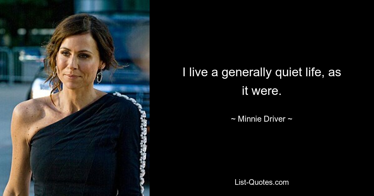 I live a generally quiet life, as it were. — © Minnie Driver