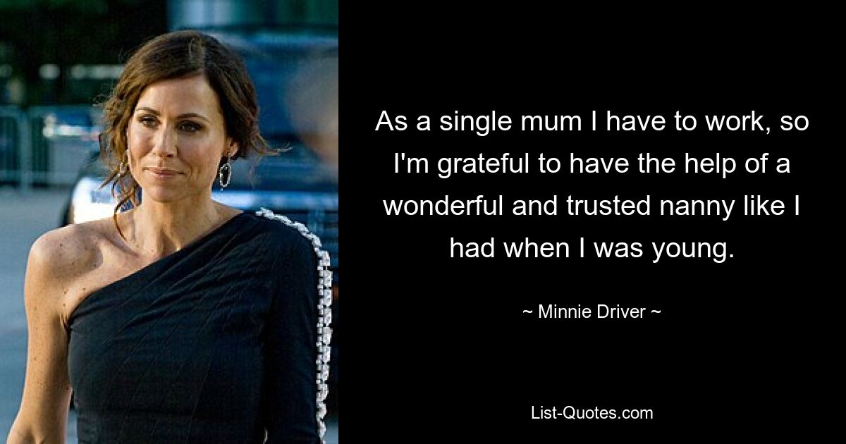 As a single mum I have to work, so I'm grateful to have the help of a wonderful and trusted nanny like I had when I was young. — © Minnie Driver