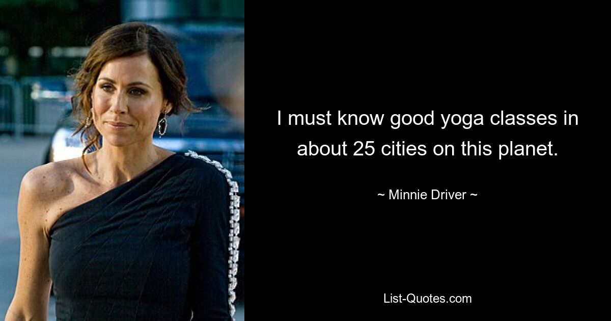 I must know good yoga classes in about 25 cities on this planet. — © Minnie Driver