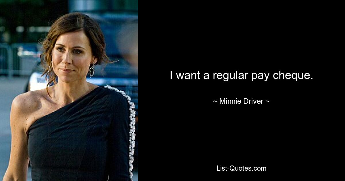 I want a regular pay cheque. — © Minnie Driver