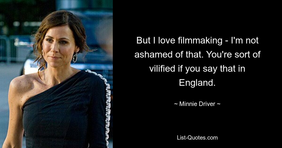 But I love filmmaking - I'm not ashamed of that. You're sort of vilified if you say that in England. — © Minnie Driver