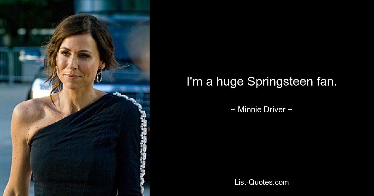 I'm a huge Springsteen fan. — © Minnie Driver