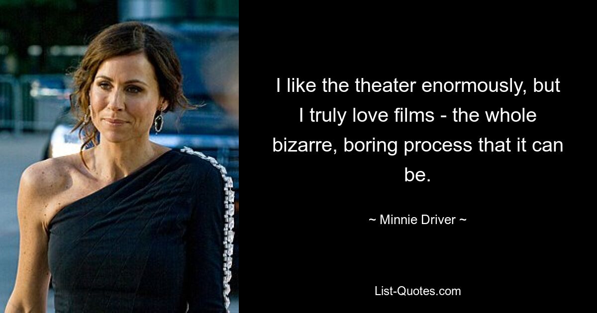 I like the theater enormously, but I truly love films - the whole bizarre, boring process that it can be. — © Minnie Driver