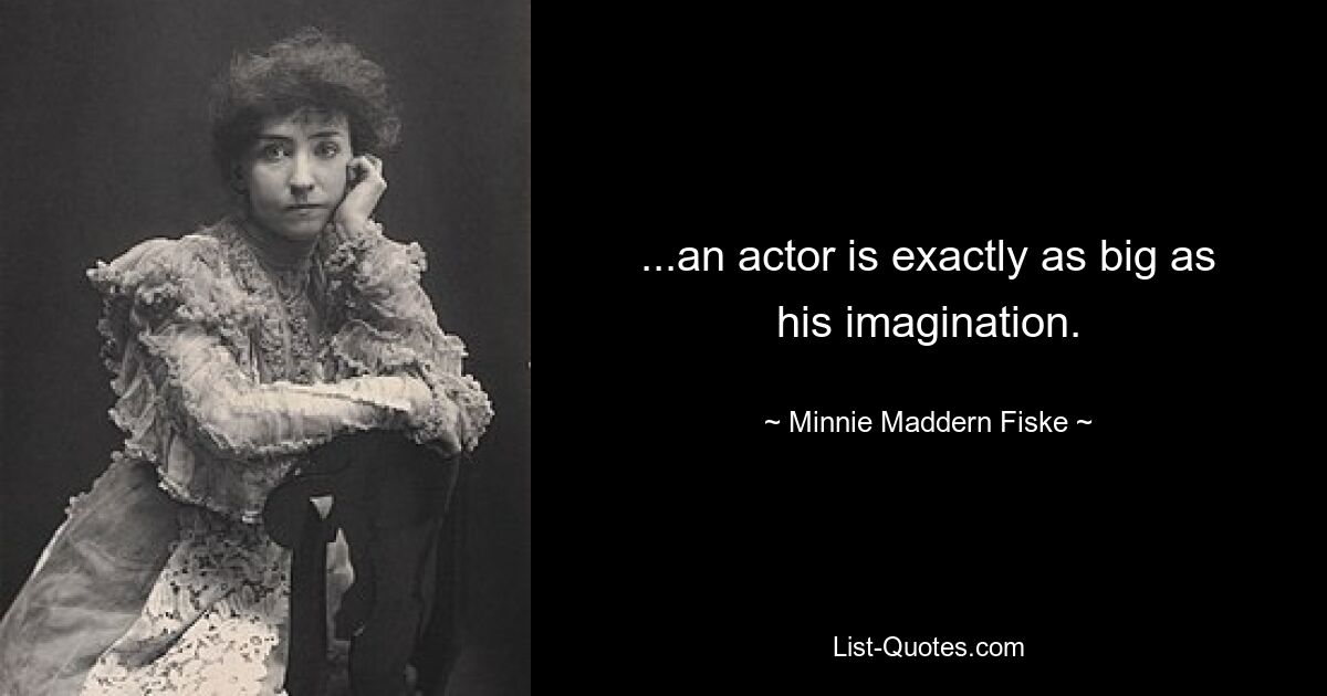 ...an actor is exactly as big as his imagination. — © Minnie Maddern Fiske