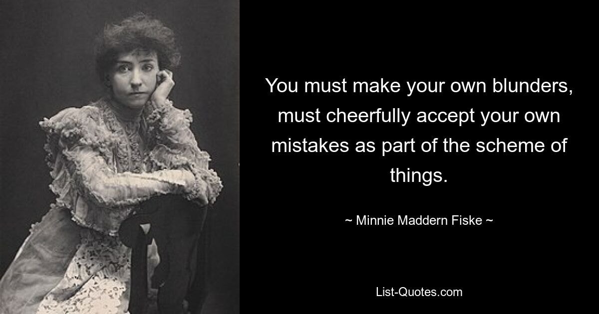 You must make your own blunders, must cheerfully accept your own mistakes as part of the scheme of things. — © Minnie Maddern Fiske