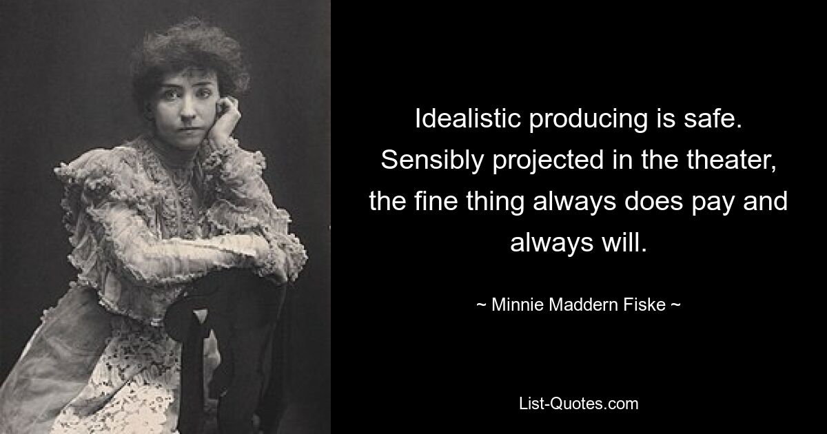 Idealistic producing is safe. Sensibly projected in the theater, the fine thing always does pay and always will. — © Minnie Maddern Fiske