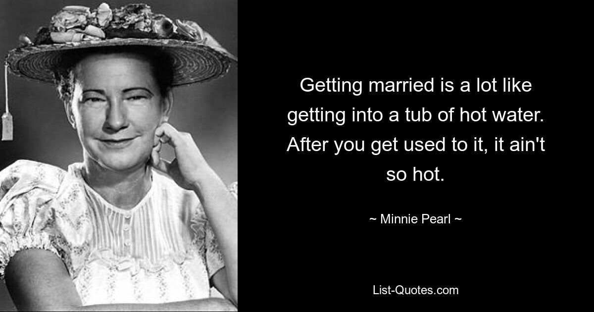 Getting married is a lot like getting into a tub of hot water. After you get used to it, it ain't so hot. — © Minnie Pearl