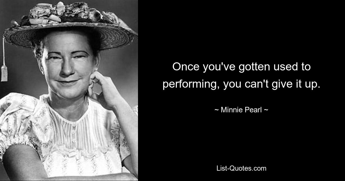 Once you've gotten used to performing, you can't give it up. — © Minnie Pearl