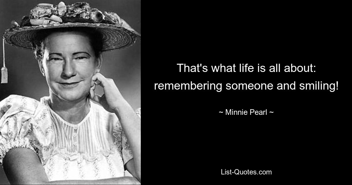 That's what life is all about: remembering someone and smiling! — © Minnie Pearl