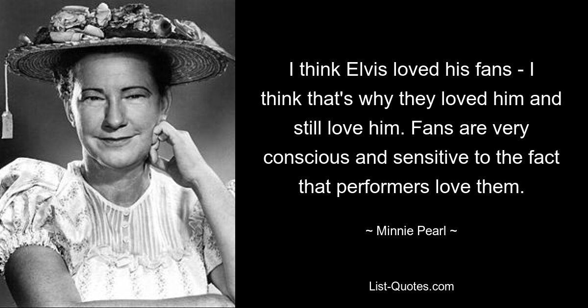 I think Elvis loved his fans - I think that's why they loved him and still love him. Fans are very conscious and sensitive to the fact that performers love them. — © Minnie Pearl