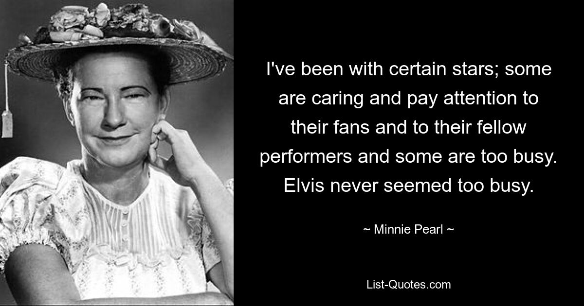 I've been with certain stars; some are caring and pay attention to their fans and to their fellow performers and some are too busy. Elvis never seemed too busy. — © Minnie Pearl