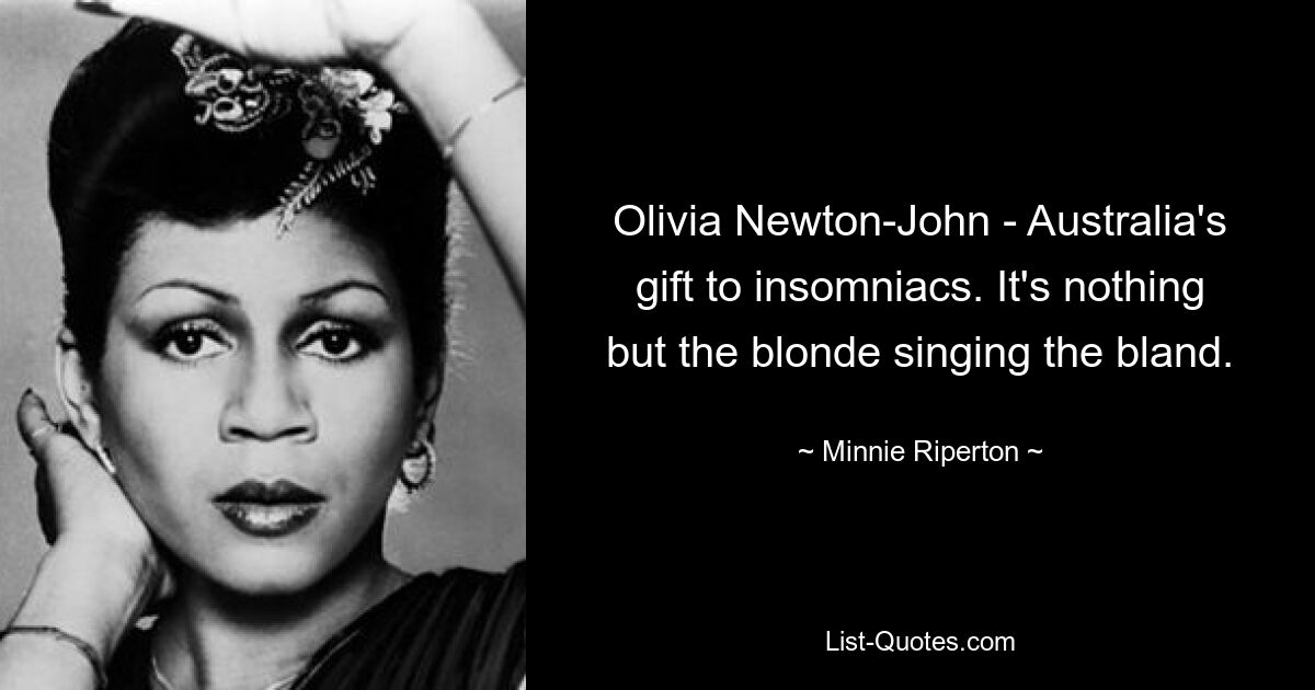 Olivia Newton-John - Australia's gift to insomniacs. It's nothing but the blonde singing the bland. — © Minnie Riperton