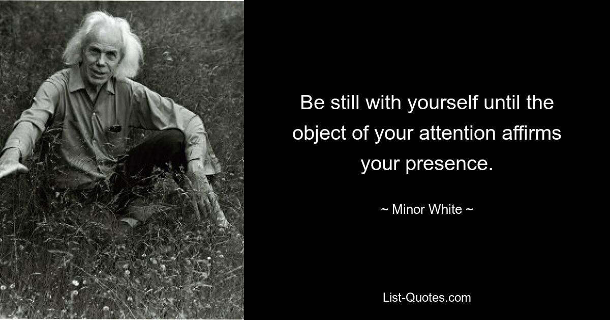 Be still with yourself until the object of your attention affirms your presence. — © Minor White