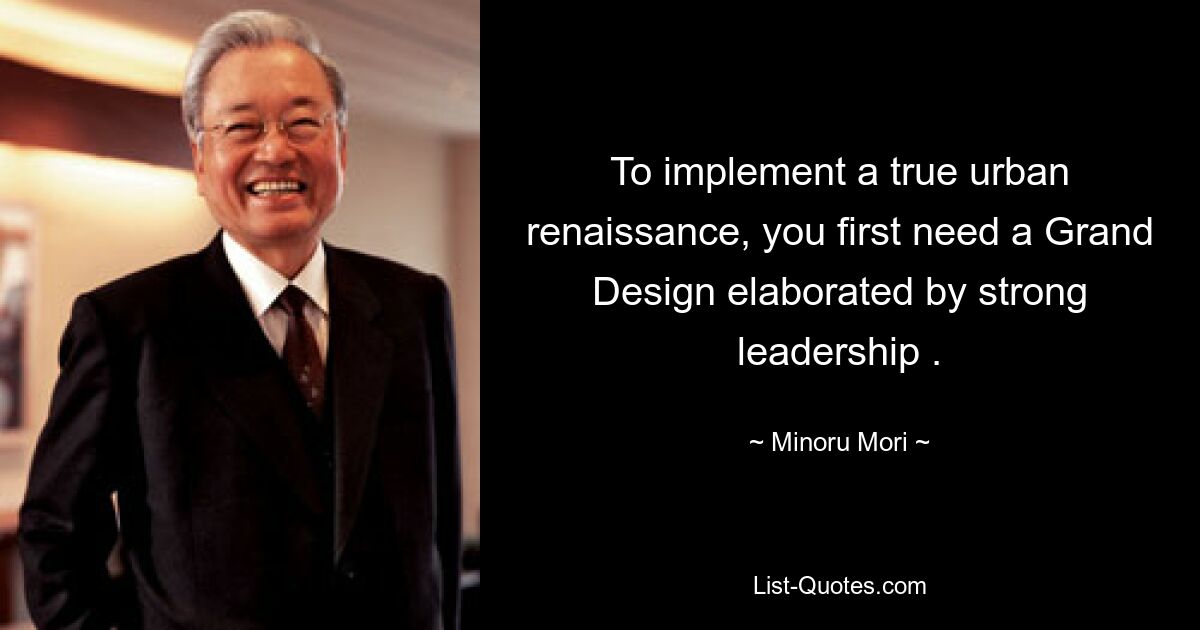 To implement a true urban renaissance, you first need a Grand Design elaborated by strong leadership . — © Minoru Mori