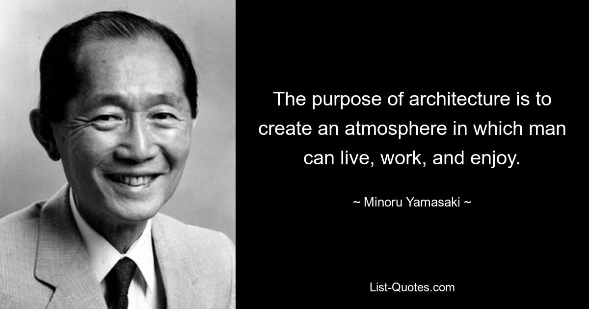 The purpose of architecture is to create an atmosphere in which man can live, work, and enjoy. — © Minoru Yamasaki