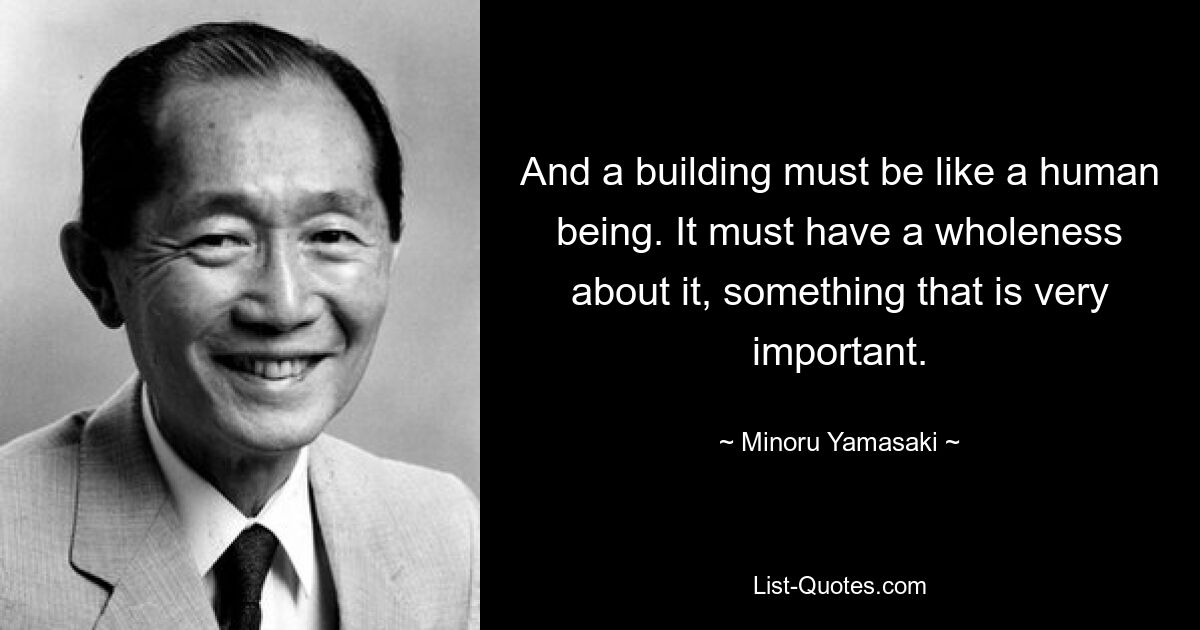 And a building must be like a human being. It must have a wholeness about it, something that is very important. — © Minoru Yamasaki