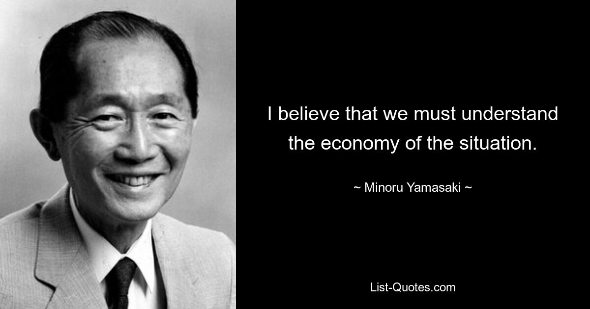 I believe that we must understand the economy of the situation. — © Minoru Yamasaki