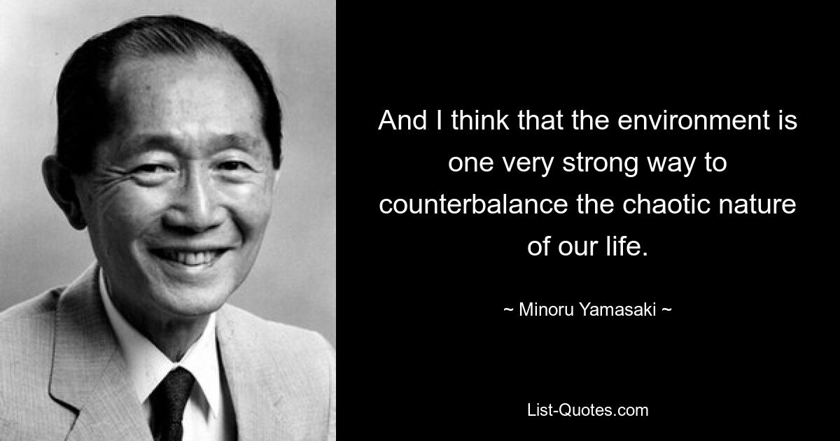 And I think that the environment is one very strong way to counterbalance the chaotic nature of our life. — © Minoru Yamasaki