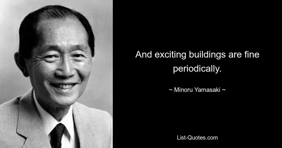 And exciting buildings are fine periodically. — © Minoru Yamasaki