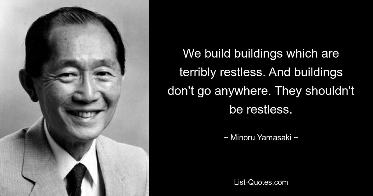 We build buildings which are terribly restless. And buildings don't go anywhere. They shouldn't be restless. — © Minoru Yamasaki