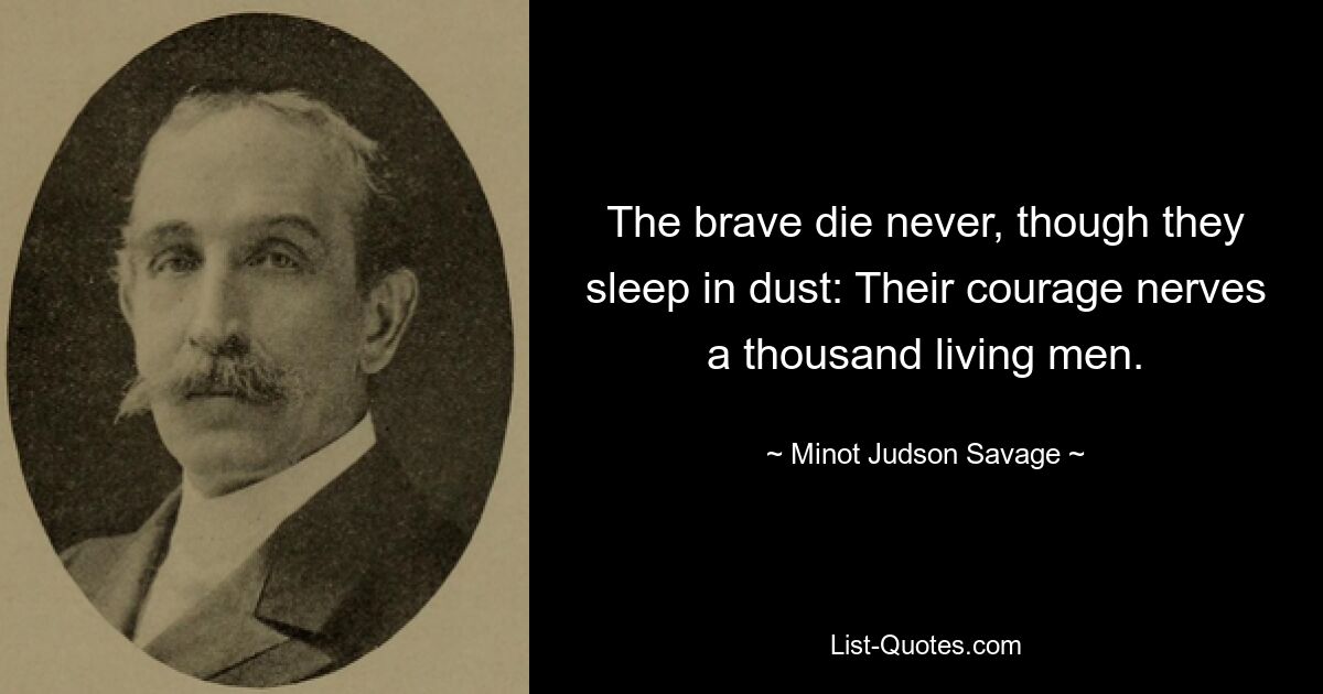 The brave die never, though they sleep in dust: Their courage nerves a thousand living men. — © Minot Judson Savage