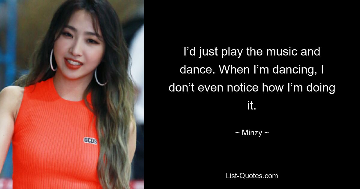 I’d just play the music and dance. When I’m dancing, I don’t even notice how I’m doing it. — © Minzy