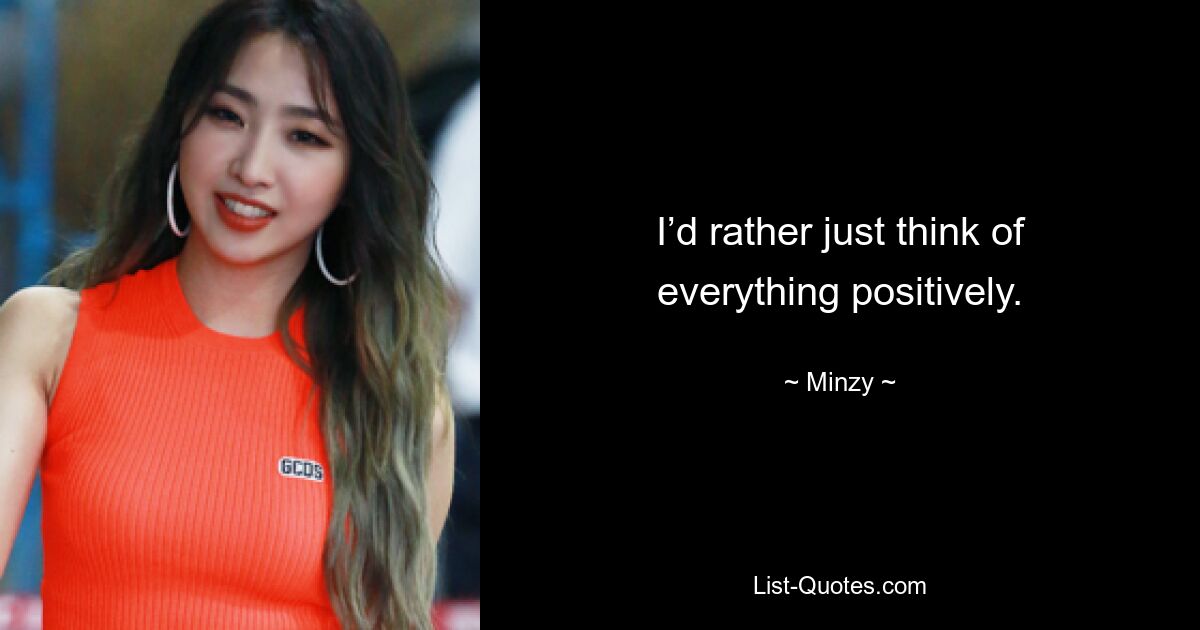 I’d rather just think of everything positively. — © Minzy