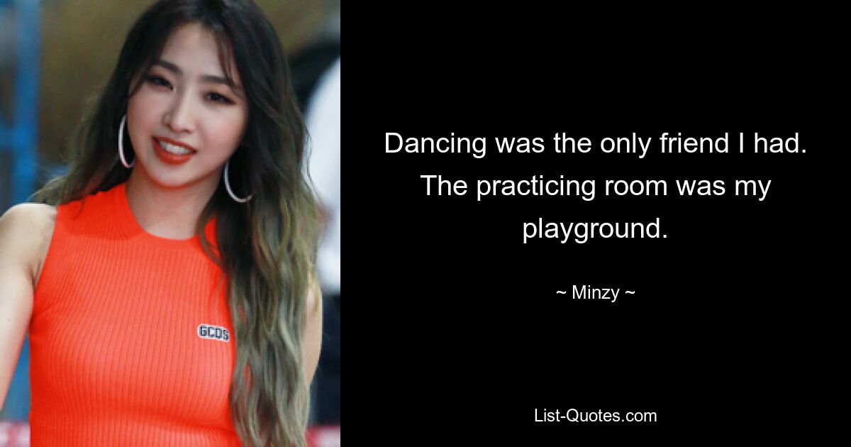 Dancing was the only friend I had. The practicing room was my playground. — © Minzy