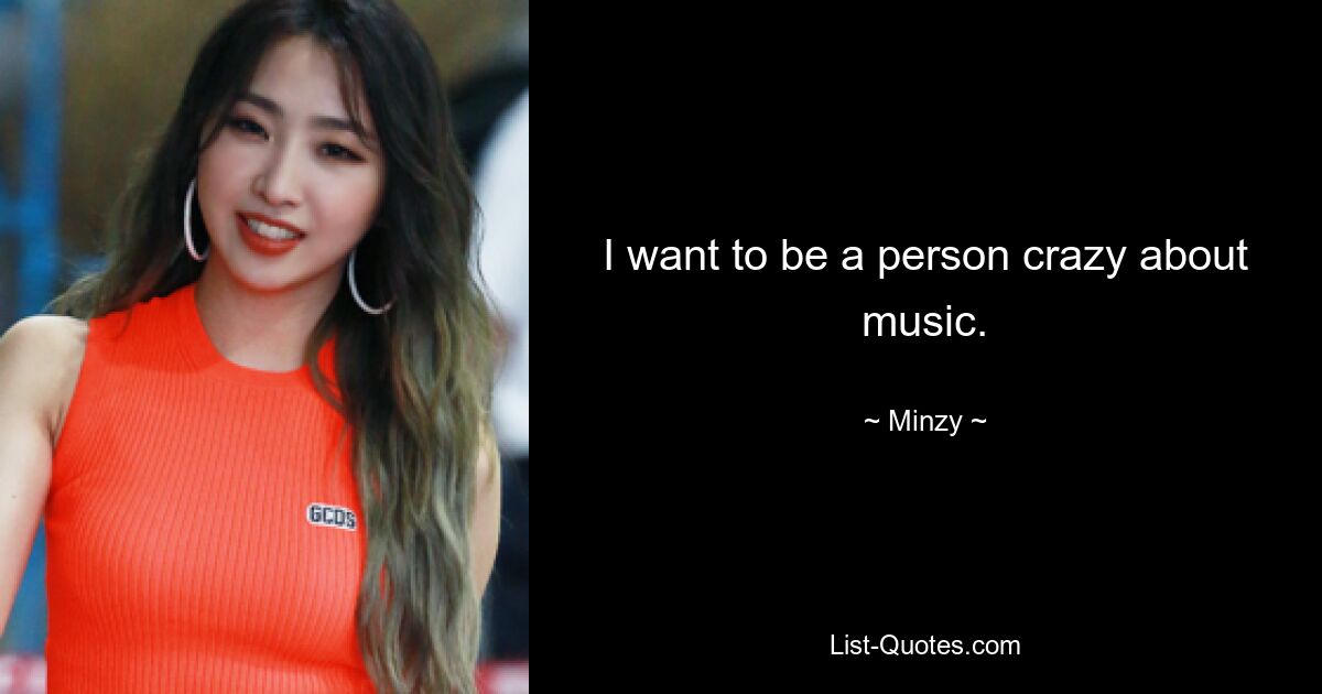 I want to be a person crazy about music. — © Minzy