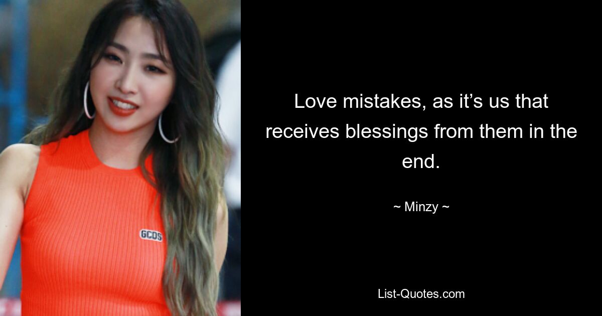 Love mistakes, as it’s us that receives blessings from them in the end. — © Minzy