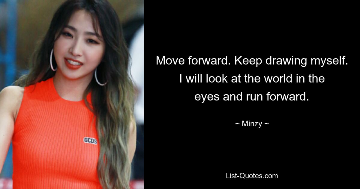 Move forward. Keep drawing myself. I will look at the world in the eyes and run forward. — © Minzy