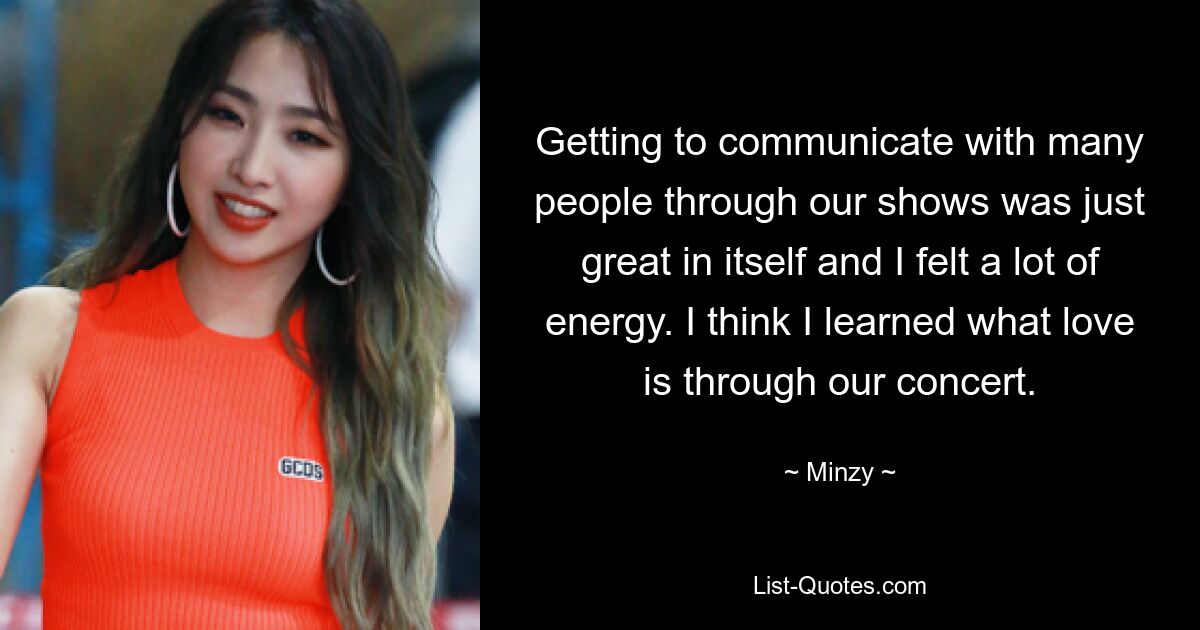 Getting to communicate with many people through our shows was just great in itself and I felt a lot of energy. I think I learned what love is through our concert. — © Minzy