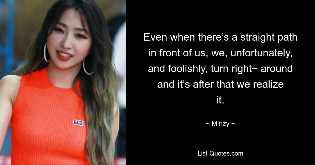 Even when there’s a straight path in front of us, we, unfortunately, and foolishly, turn right~ around and it’s after that we realize it. — © Minzy