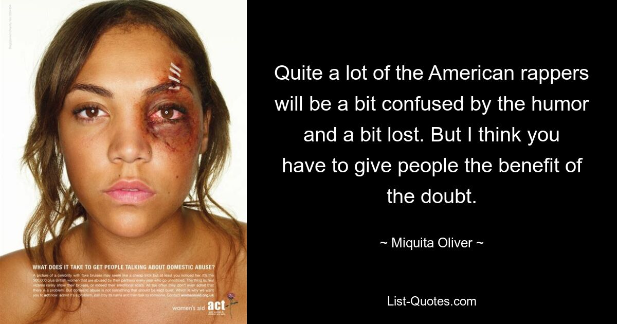 Quite a lot of the American rappers will be a bit confused by the humor and a bit lost. But I think you have to give people the benefit of the doubt. — © Miquita Oliver