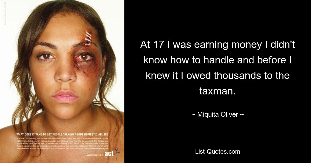 At 17 I was earning money I didn't know how to handle and before I knew it I owed thousands to the taxman. — © Miquita Oliver