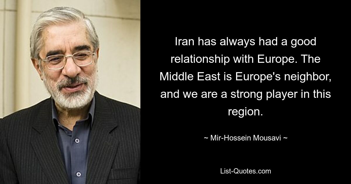 Iran has always had a good relationship with Europe. The Middle East is Europe's neighbor, and we are a strong player in this region. — © Mir-Hossein Mousavi