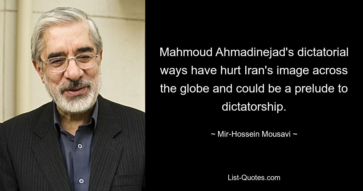 Mahmoud Ahmadinejad's dictatorial ways have hurt Iran's image across the globe and could be a prelude to dictatorship. — © Mir-Hossein Mousavi