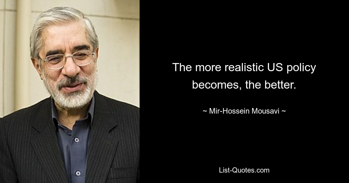 The more realistic US policy becomes, the better. — © Mir-Hossein Mousavi